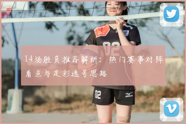 14场胜负推荐解析：热门赛事对阵看点与足彩选号思路