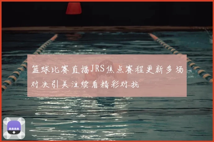 篮球比赛直播JRS焦点赛程更新多场对决引关注续看精彩对抗
