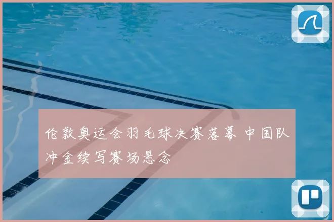 伦敦奥运会羽毛球决赛落幕 中国队冲金续写赛场悬念