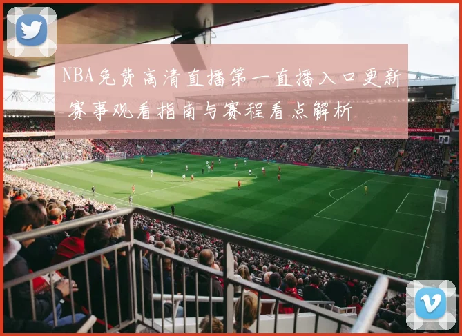NBA免费高清直播第一直播入口更新 赛事观看指南与赛程看点解析