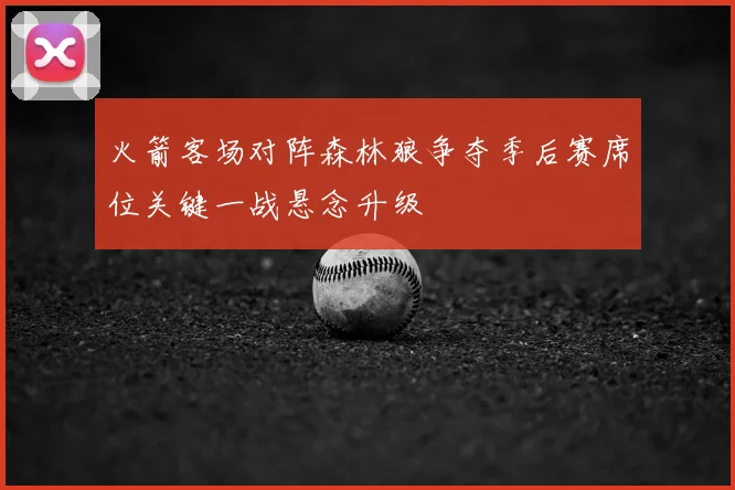 火箭客场对阵森林狼争夺季后赛席位关键一战悬念升级