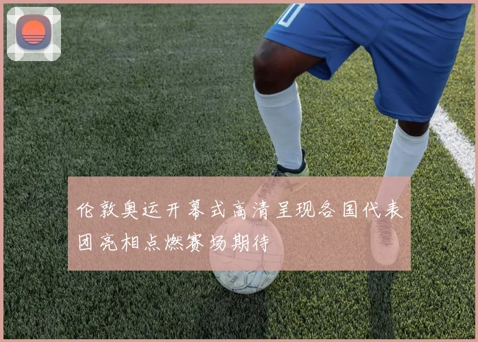 伦敦奥运开幕式高清呈现各国代表团亮相点燃赛场期待