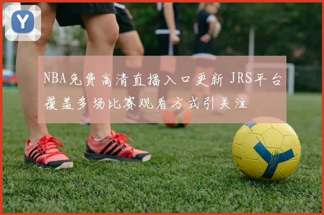 NBA免费高清直播入口更新 JRS平台覆盖多场比赛观看方式引关注