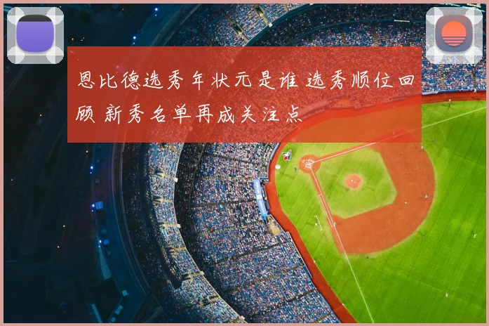 恩比德选秀年状元是谁 选秀顺位回顾 新秀名单再成关注点