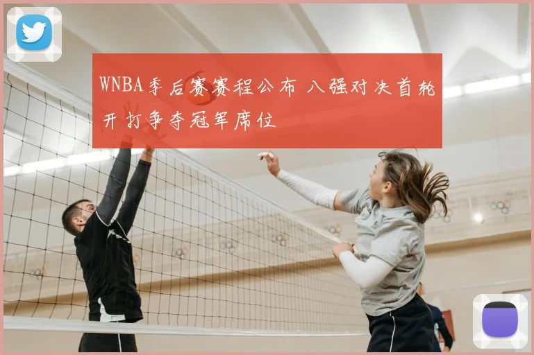WNBA季后赛赛程公布 八强对决首轮开打争夺冠军席位