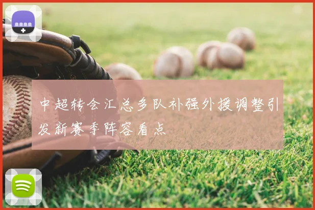 中超转会汇总多队补强外援调整引发新赛季阵容看点