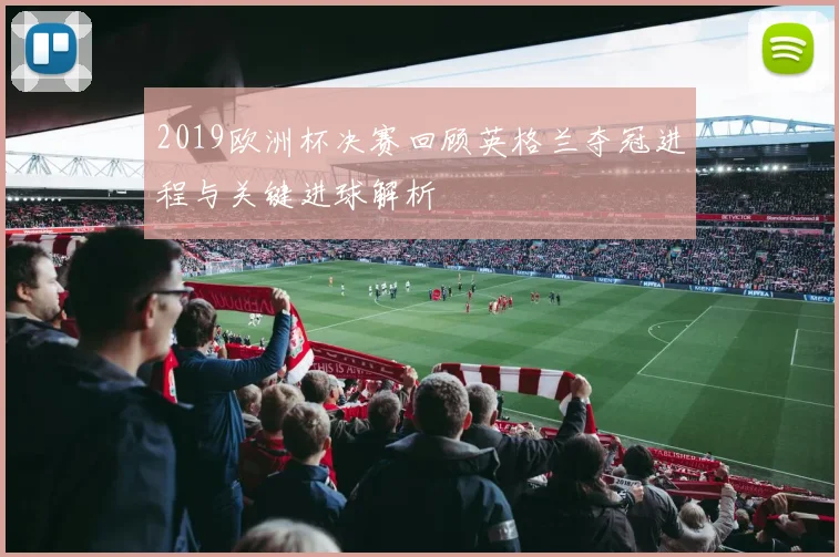 2019欧洲杯决赛回顾英格兰夺冠进程与关键进球解析