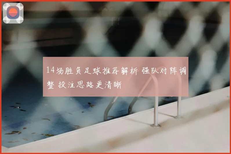 14场胜负足球推荐解析 强队对阵调整 投注思路更清晰