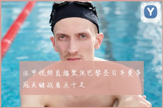 法甲视频直播聚焦巴黎圣日耳曼争冠关键战看点十足
