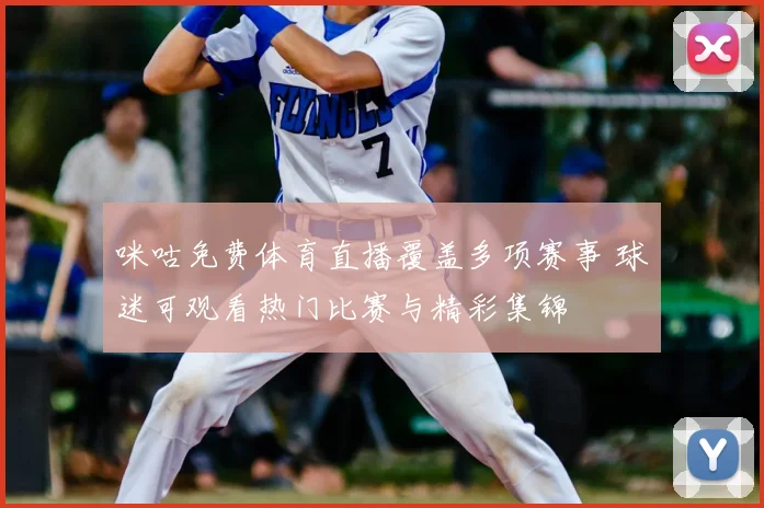 咪咕免费体育直播覆盖多项赛事 球迷可观看热门比赛与精彩集锦