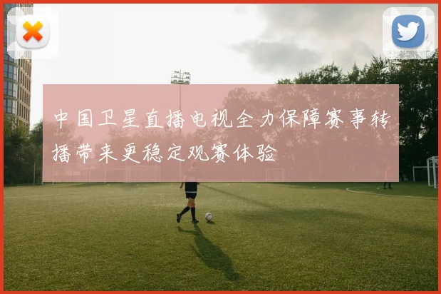 中国卫星直播电视全力保障赛事转播带来更稳定观赛体验