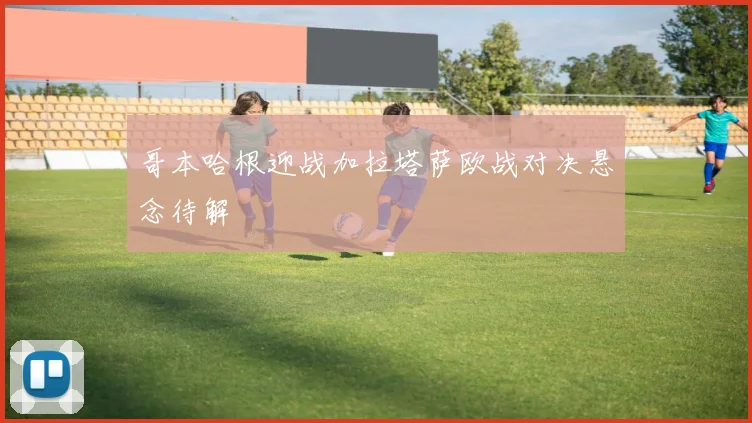 哥本哈根迎战加拉塔萨欧战对决悬念待解