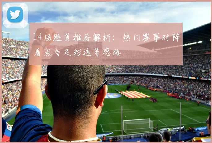 14场胜负推荐解析：热门赛事对阵看点与足彩选号思路