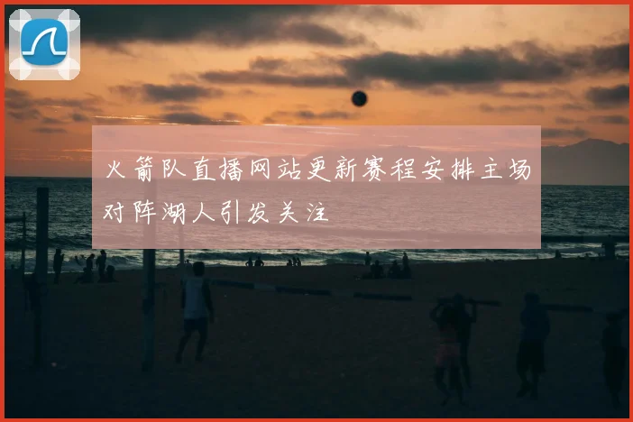 火箭队直播网站更新赛程安排主场对阵湖人引发关注