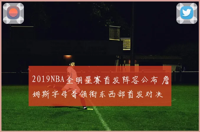 2019NBA全明星赛首发阵容公布 詹姆斯字母哥领衔东西部首发对决