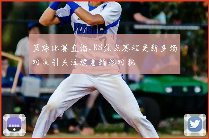 篮球比赛直播JRS焦点赛程更新多场对决引关注续看精彩对抗