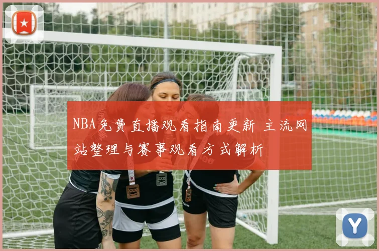 NBA免费直播观看指南更新 主流网站整理与赛事观看方式解析