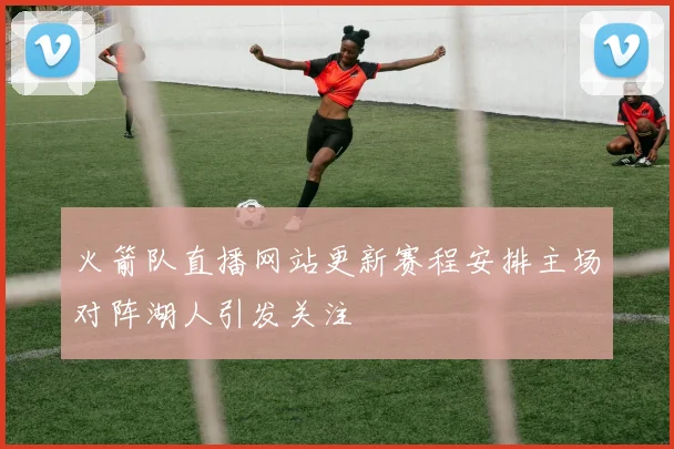 火箭队直播网站更新赛程安排主场对阵湖人引发关注