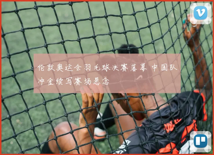伦敦奥运会羽毛球决赛落幕 中国队冲金续写赛场悬念