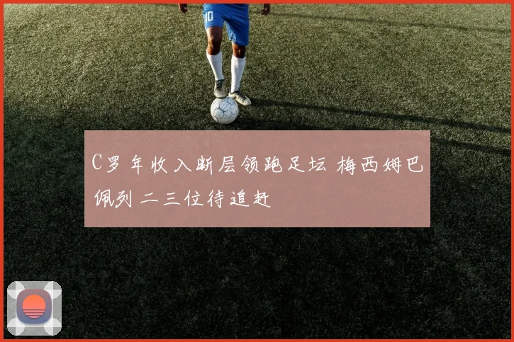 C罗年收入断层领跑足坛 梅西姆巴佩列二三位待追赶