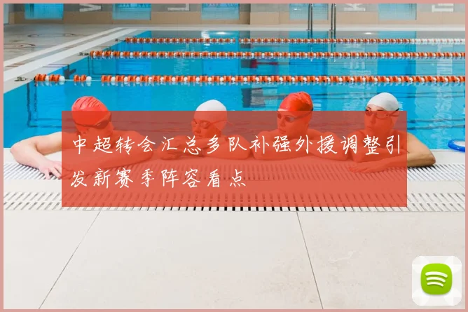 中超转会汇总多队补强外援调整引发新赛季阵容看点