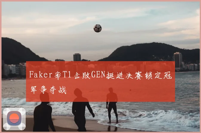 Faker率T1击败GEN挺进决赛锁定冠军争夺战