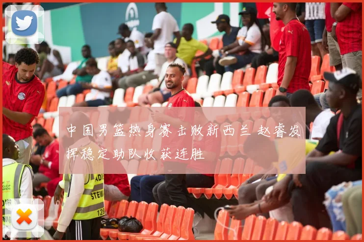中国男篮热身赛击败新西兰 赵睿发挥稳定助队收获连胜