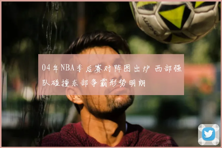 04年NBA季后赛对阵图出炉 西部强队碰撞东部争霸形势明朗