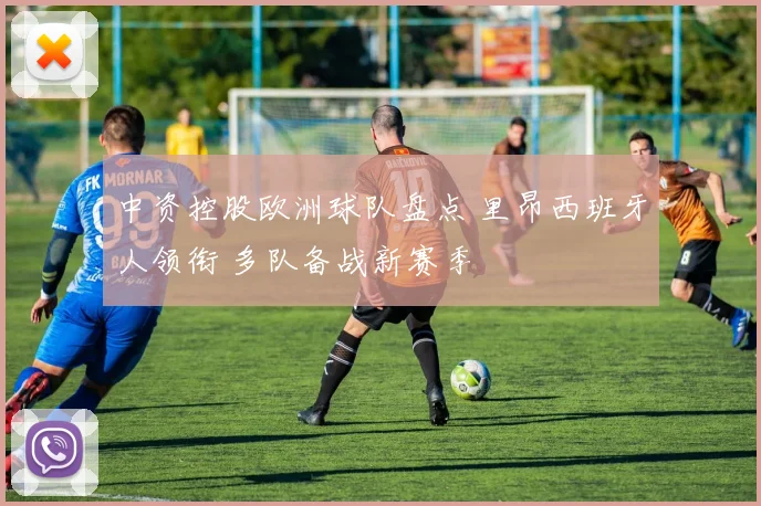 中资控股欧洲球队盘点 里昂西班牙人领衔 多队备战新赛季