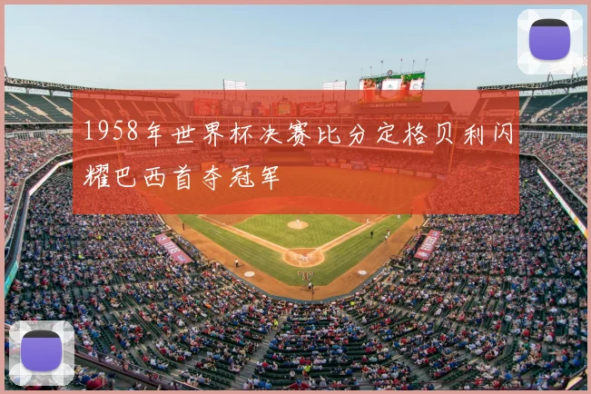 1958年世界杯决赛比分定格贝利闪耀巴西首夺冠军
