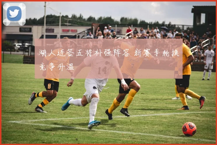 湖人连签五将补强阵容 新赛季轮换竞争升温