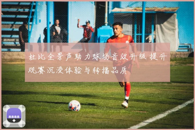 杜比全景声助力球场音效升级 提升观赛沉浸体验与转播品质