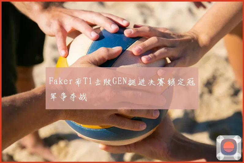 Faker率T1击败GEN挺进决赛锁定冠军争夺战