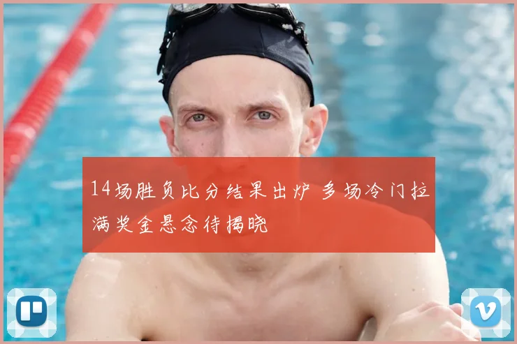 14场胜负比分结果出炉 多场冷门拉满奖金悬念待揭晓