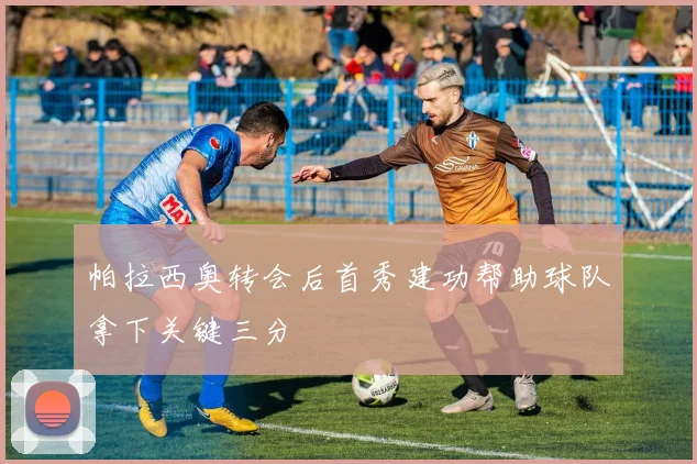 帕拉西奥转会后首秀建功帮助球队拿下关键三分