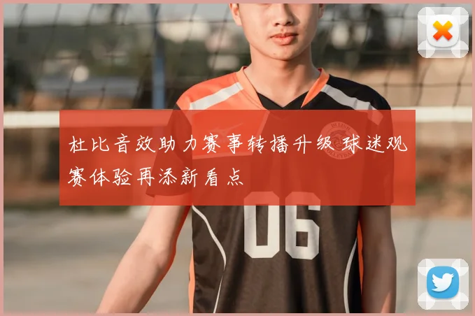 杜比音效助力赛事转播升级 球迷观赛体验再添新看点