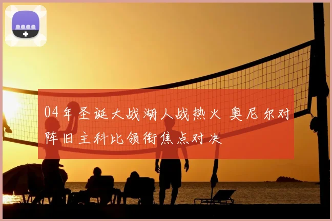 04年圣诞大战湖人战热火 奥尼尔对阵旧主科比领衔焦点对决