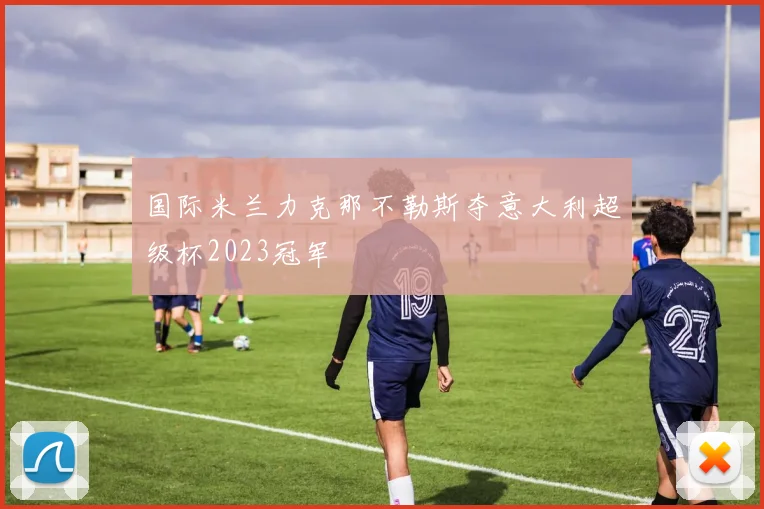 国际米兰力克那不勒斯夺意大利超级杯2023冠军