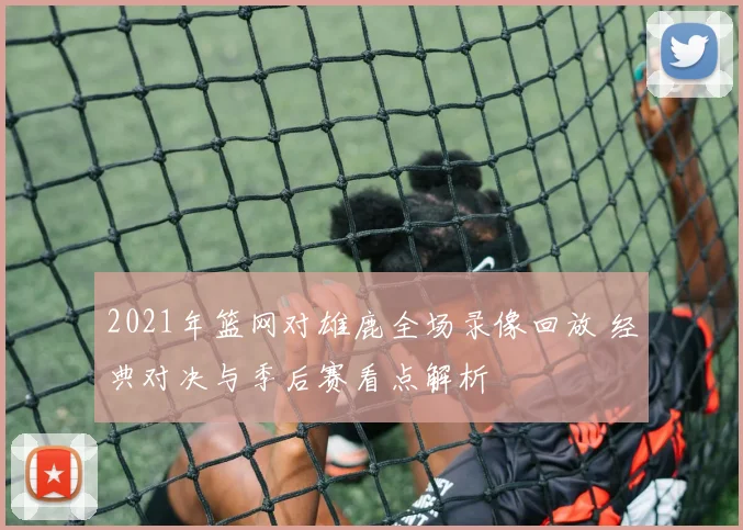 2021年篮网对雄鹿全场录像回放 经典对决与季后赛看点解析