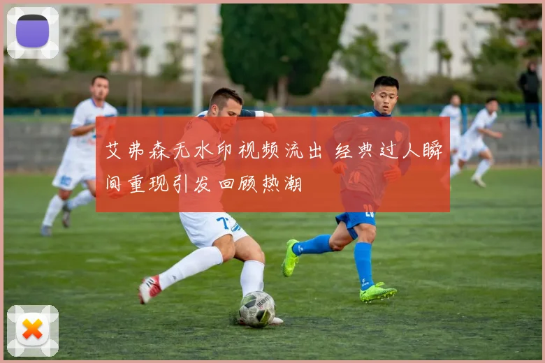艾弗森无水印视频流出 经典过人瞬间重现引发回顾热潮