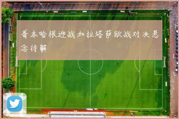 哥本哈根迎战加拉塔萨欧战对决悬念待解