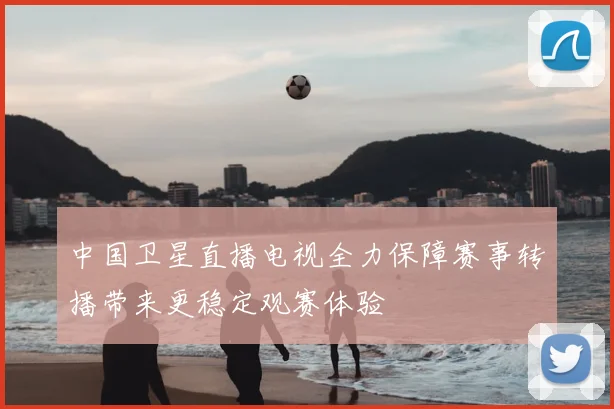 中国卫星直播电视全力保障赛事转播带来更稳定观赛体验
