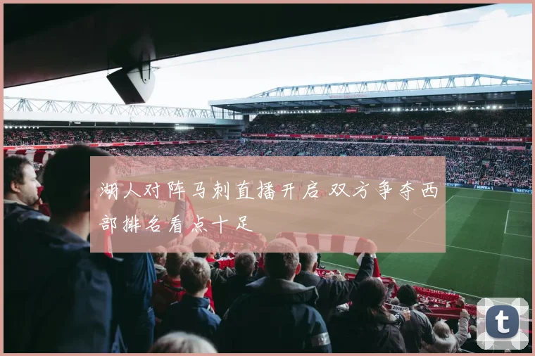 湖人对阵马刺直播开启 双方争夺西部排名看点十足