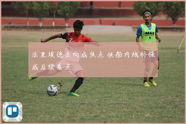 法里埃德去向成焦点 快船内线补强成后续看点