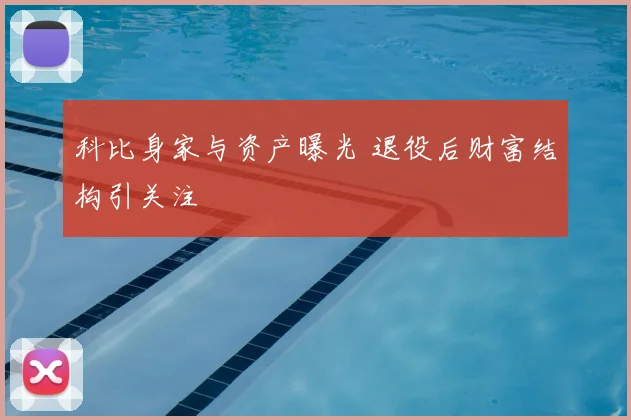 科比身家与资产曝光 退役后财富结构引关注